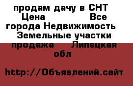 продам дачу в СНТ › Цена ­ 500 000 - Все города Недвижимость » Земельные участки продажа   . Липецкая обл.